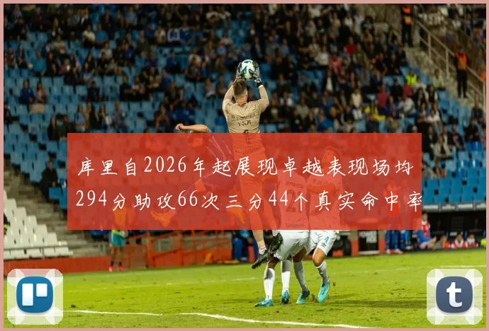 库里自2026年起展现卓越表现场均294分助攻66次三分44个真实命中率高达637