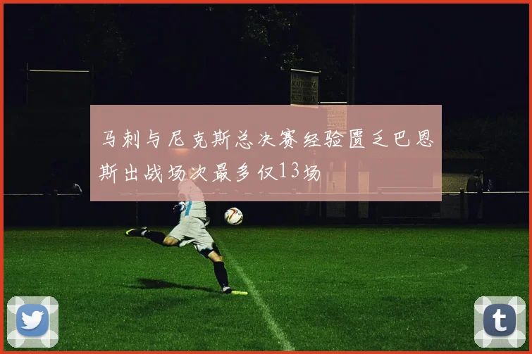 马刺与尼克斯总决赛经验匮乏巴恩斯出战场次最多仅13场