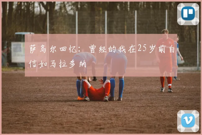 萨乌尔回忆：曾经的我在25岁前自信如马拉多纳