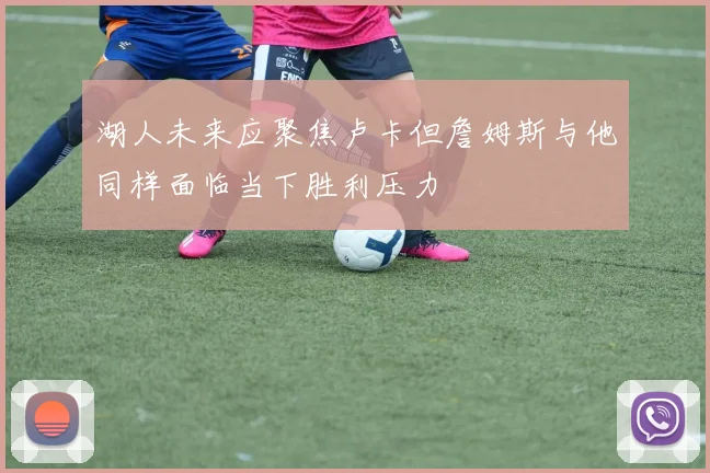 湖人未来应聚焦卢卡但詹姆斯与他同样面临当下胜利压力
