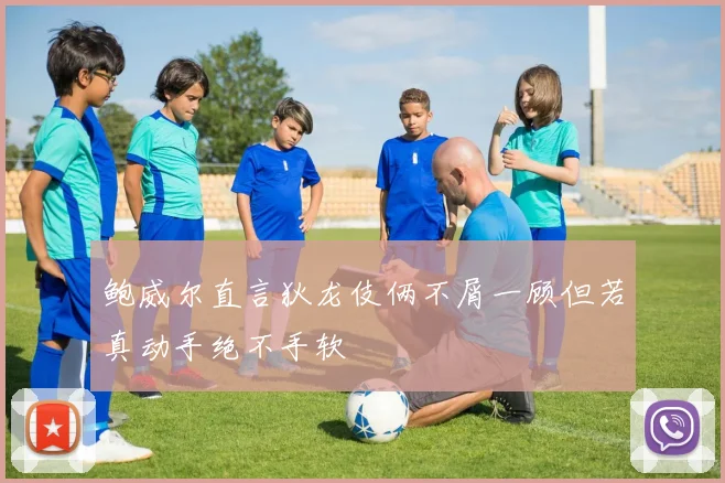 鲍威尔直言狄龙伎俩不屑一顾但若真动手绝不手软