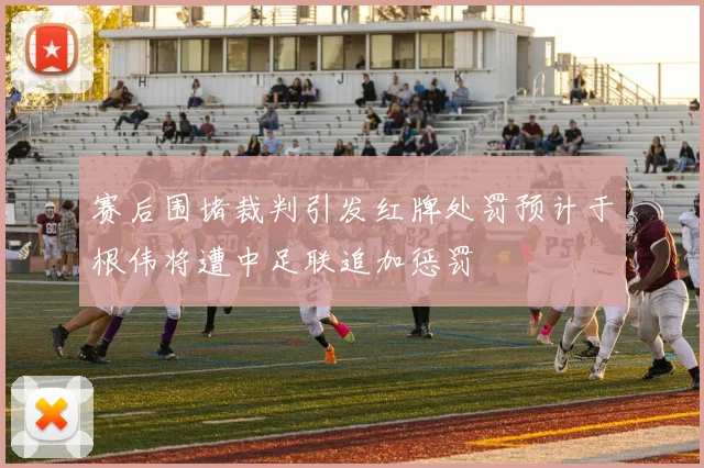 赛后围堵裁判引发红牌处罚预计于根伟将遭中足联追加惩罚