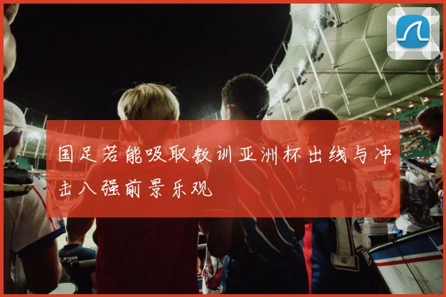 国足若能吸取教训亚洲杯出线与冲击八强前景乐观
