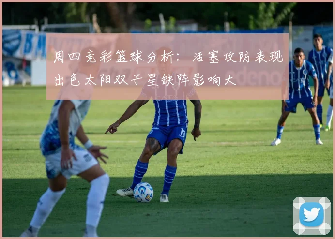 周四竞彩篮球分析：活塞攻防表现出色太阳双子星缺阵影响大