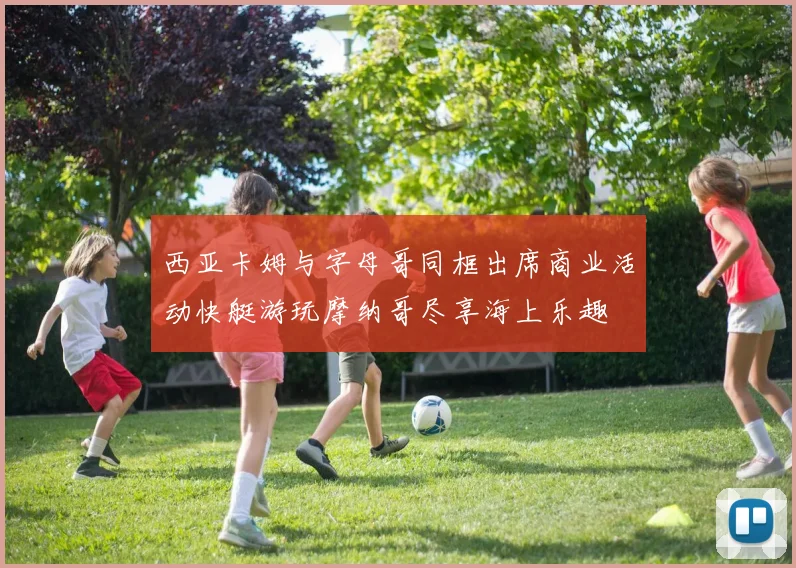西亚卡姆与字母哥同框出席商业活动快艇游玩摩纳哥尽享海上乐趣