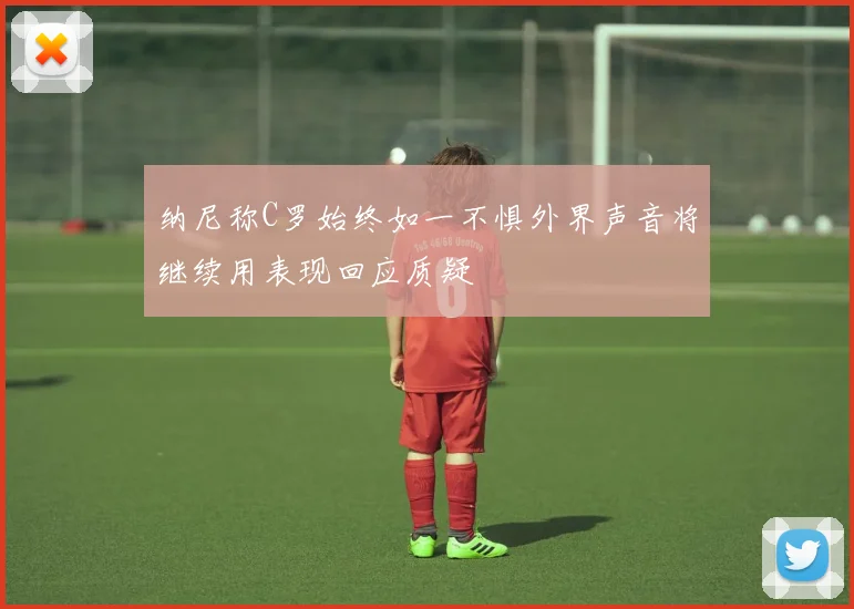 纳尼称C罗始终如一不惧外界声音将继续用表现回应质疑