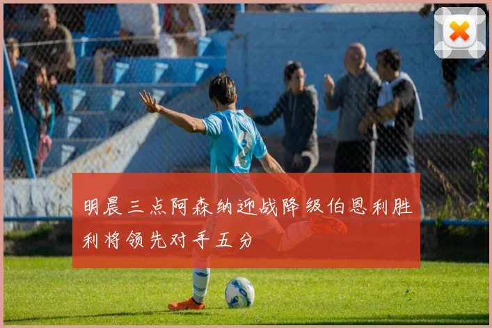 明晨三点阿森纳迎战降级伯恩利胜利将领先对手五分