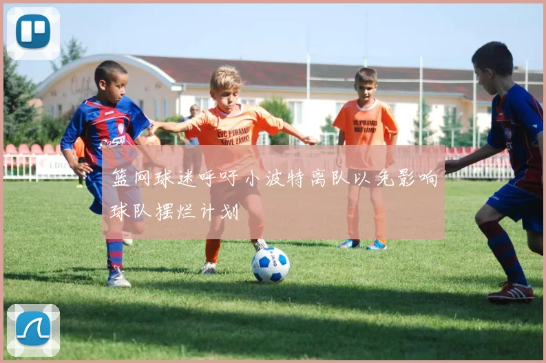 篮网球迷呼吁小波特离队以免影响球队摆烂计划