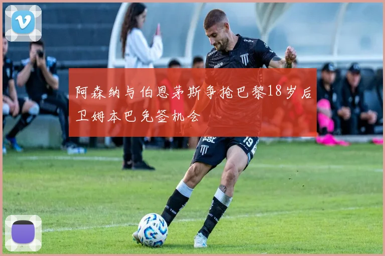 阿森纳与伯恩茅斯争抢巴黎18岁后卫姆本巴免签机会