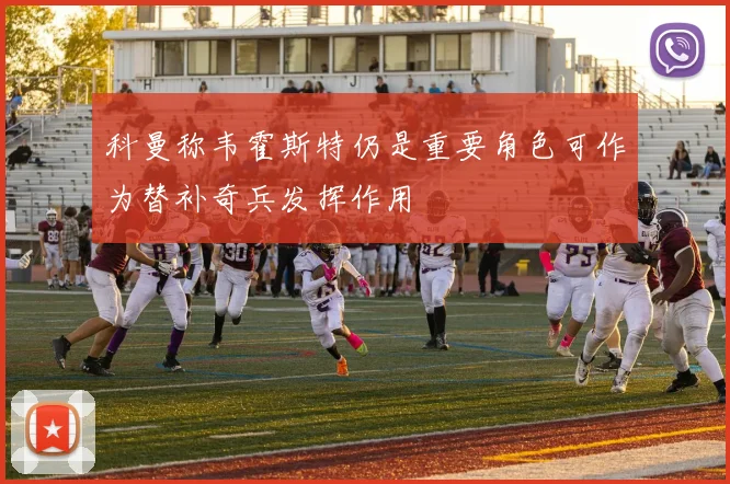 科曼称韦霍斯特仍是重要角色可作为替补奇兵发挥作用