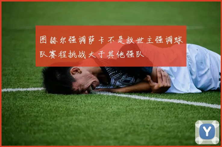 图赫尔强调萨卡不是救世主强调球队赛程挑战大于其他强队