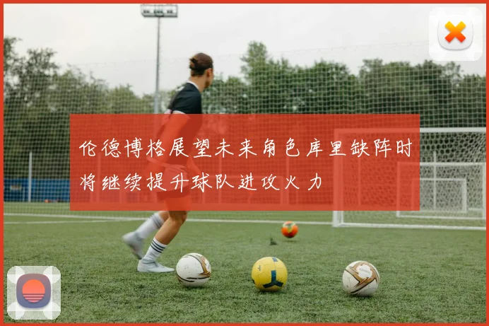 伦德博格展望未来角色库里缺阵时将继续提升球队进攻火力