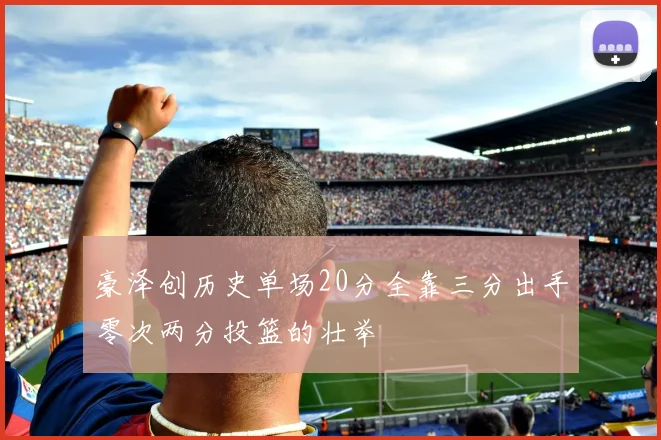 豪泽创历史单场20分全靠三分出手零次两分投篮的壮举
