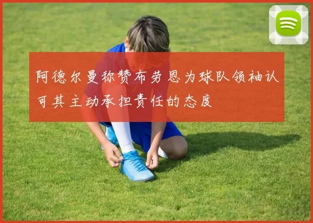 阿德尔曼称赞布劳恩为球队领袖认可其主动承担责任的态度