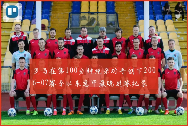 罗马在第100分钟绝杀对手创下2006-07赛季以来意甲最晚进球纪录