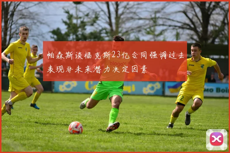 帕森斯谈福克斯23亿合同强调过去表现非未来潜力决定因素