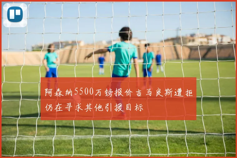 阿森纳5500万镑报价吉马良斯遭拒仍在寻求其他引援目标