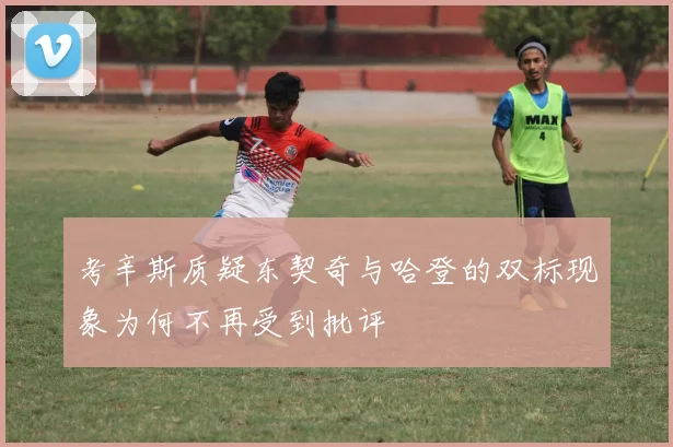 考辛斯质疑东契奇与哈登的双标现象为何不再受到批评