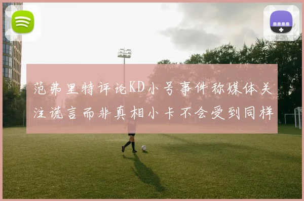 范弗里特评论KD小号事件称媒体关注谎言而非真相小卡不会受到同样打扰