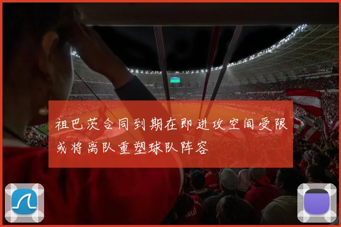 祖巴茨合同到期在即进攻空间受限或将离队重塑球队阵容