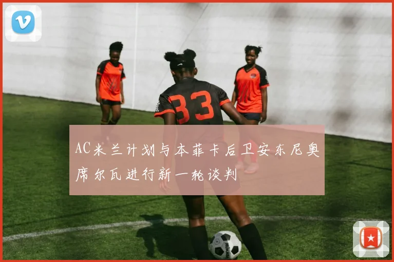 AC米兰计划与本菲卡后卫安东尼奥席尔瓦进行新一轮谈判