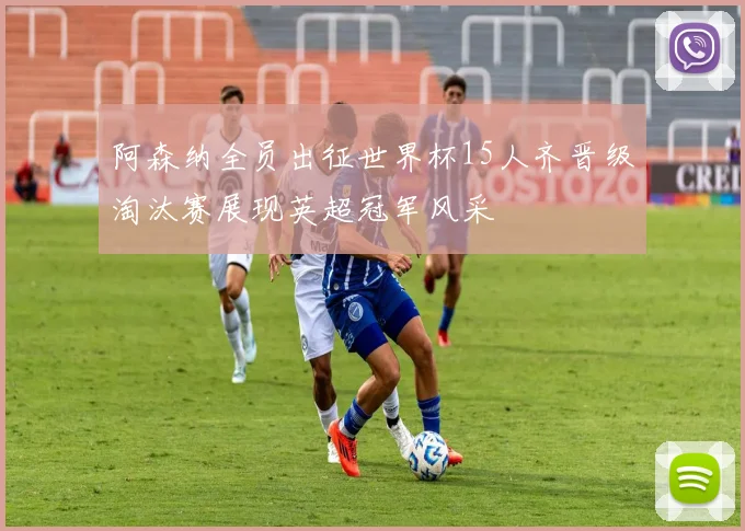 阿森纳全员出征世界杯15人齐晋级淘汰赛展现英超冠军风采