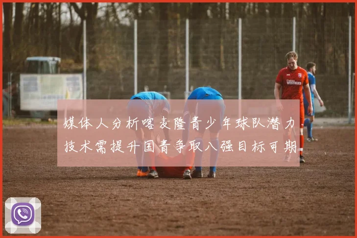 媒体人分析喀麦隆青少年球队潜力技术需提升国青争取八强目标可期