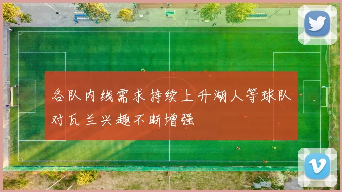 各队内线需求持续上升湖人等球队对瓦兰兴趣不断增强