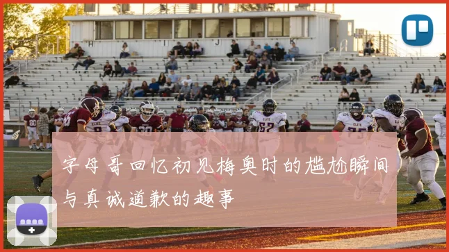 字母哥回忆初见梅奥时的尴尬瞬间与真诚道歉的趣事