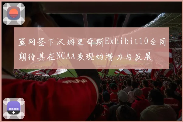篮网签下汉姆里奇斯Exhibit10合同期待其在NCAA表现的潜力与发展